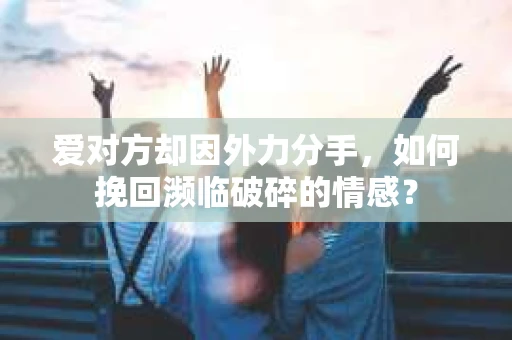 爱对方却因外力分手，如何挽回濒临破碎的情感？