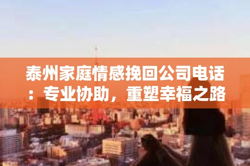 泰州家庭情感挽回公司电话：专业协助，重塑幸福之路