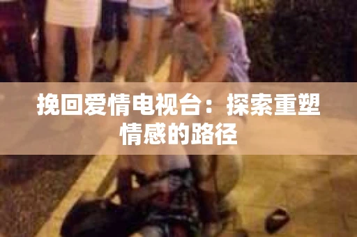 挽回爱情电视台：探索重塑情感的路径