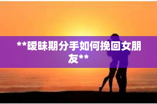 **暧昧期分手如何挽回女朋友**
