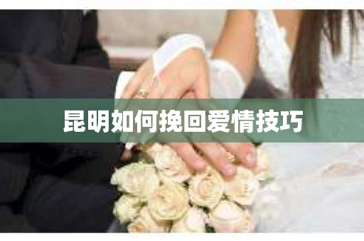 昆明如何挽回爱情技巧 昆明如何挽回爱情技巧