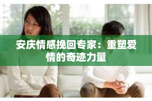 安庆情感挽回专家：重塑爱情的奇迹力量