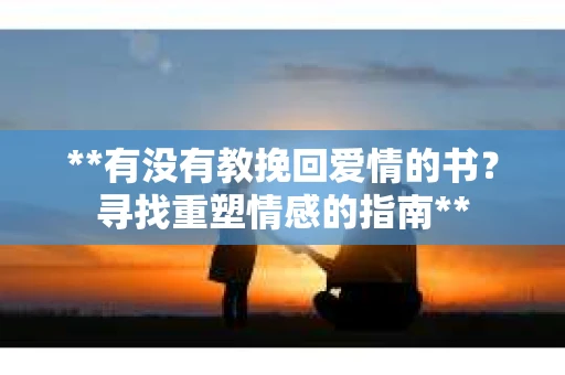 **有没有教挽回爱情的书？寻找重塑情感的指南**