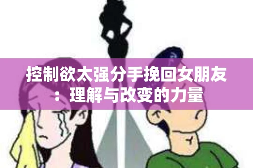 控制欲太强分手挽回女朋友：理解与改变的力量