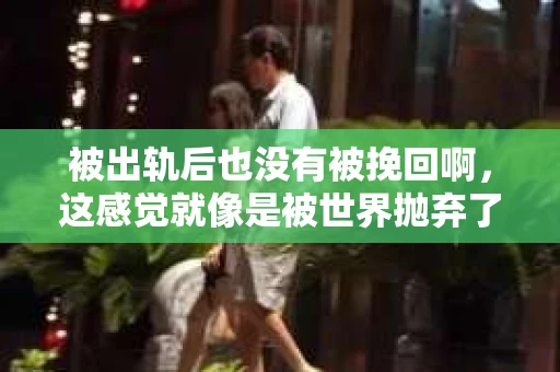 被出轨后也没有被挽回啊，这感觉就像是被世界抛弃了一样。我曾经也经历过这样的事情，那种心如刀割的痛，至今仍记忆犹新。今天，我想和大家聊聊这个话题，希望能给那些正在经历或者曾经经历过类似痛苦的人一些安慰和帮助。