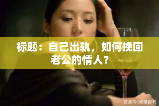 标题：自己出轨，如何挽回老公的情人？