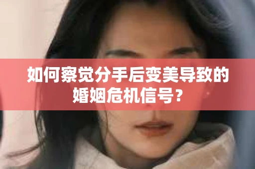 如何察觉分手后变美导致的婚姻危机信号? 如何察觉分手后变美导致的婚姻危机信号?