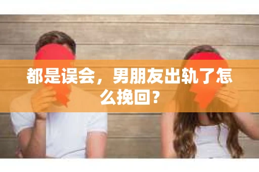都是误会，男朋友出轨了怎么挽回？