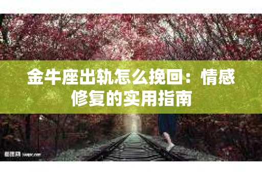 金牛座出轨怎么挽回：情感修复的实用指南