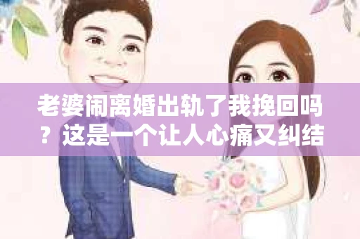 老婆闹离婚出轨了我挽回吗？这是一个让人心痛又纠结的问题。在这个问题上，我想要和大家分享一些我的看法和经验。