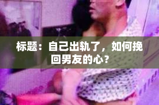 标题：自己出轨了，如何挽回男友的心？