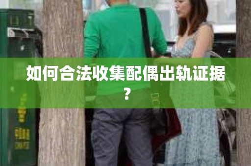 如何合法收集配偶出轨证据？