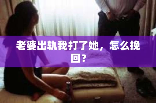 老婆出轨我打了她，怎么挽回？