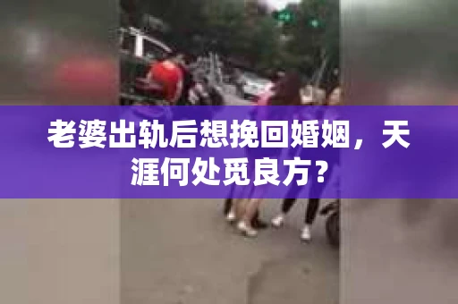 老婆出轨后想挽回婚姻，天涯何处觅良方？