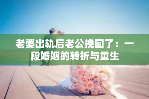 老婆出轨后老公挽回了：一段婚姻的转折与重生