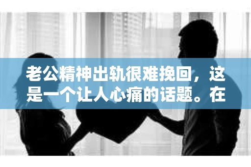 老公精神出轨很难挽回，这是一个让人心痛的话题。在婚姻生活中，当一方发现另一半精神出轨时，往往会产生强烈的痛苦和困惑。那么，面对这种情况，我们该如何应对呢？今天，就让我们一起来探讨一下这个问题。
