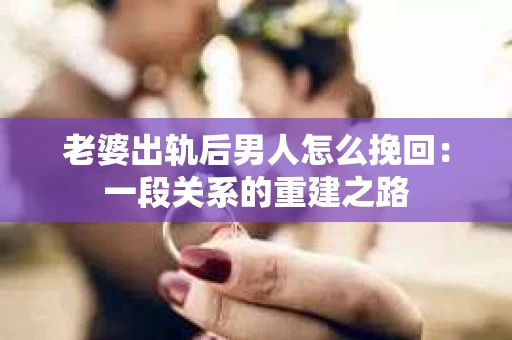 老婆出轨后男人怎么挽回：一段关系的重建之路