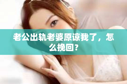 老公出轨老婆原谅我了，怎么挽回？