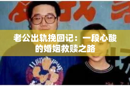老公出轨挽回记：一段心酸的婚姻救赎之路