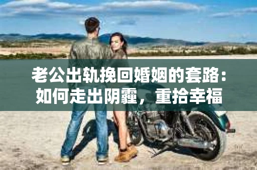 老公出轨挽回婚姻的套路：如何走出阴霾，重拾幸福