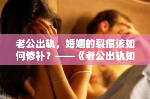 老公出轨，婚姻的裂痕该如何修补？——《老公出轨如何挽回的书》带你走出困境