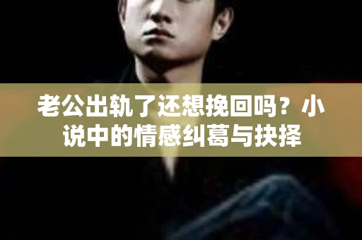 老公出轨了还想挽回吗？小说中的情感纠葛与抉择