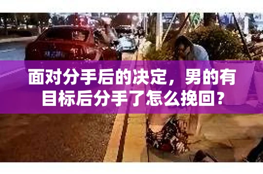 面对分手后的决定，男的有目标后分手了怎么挽回？