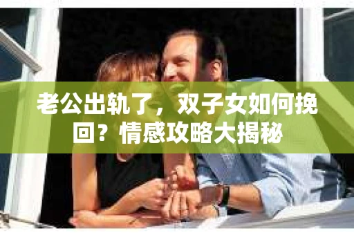 老公出轨了，双子女如何挽回？情感攻略大揭秘