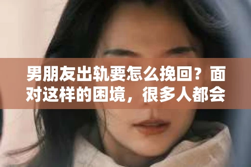 男朋友出轨要怎么挽回？面对这样的困境，很多人都会感到无助和痛苦。但请相信，无论情况多么复杂，总有解决问题的方法。今天，就让我来和大家聊聊，当男朋友出轨时，我们应该如何挽回这段感情。