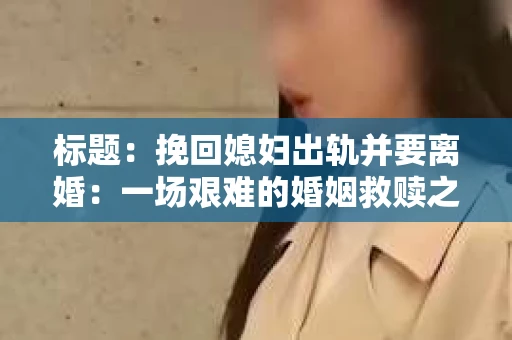 标题：挽回媳妇出轨并要离婚：一场艰难的婚姻救赎之路