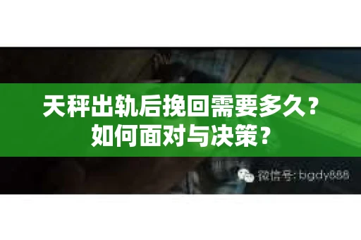 天秤出轨后挽回需要多久?如何面对与决策? 天秤出轨后挽回需要多久?如何面对与决策?