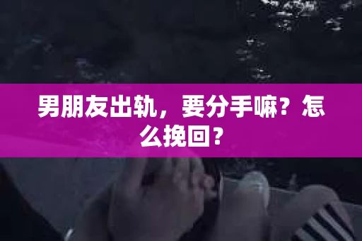 男朋友出轨，要分手嘛？怎么挽回？