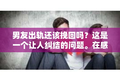 男友出轨还该挽回吗?这是一个让人纠结的问题。在感情的世界里,每个人都会遇到各种各样的困扰,而出轨无疑是其中最让人痛苦的一种。那么,当男友出轨时,我们究竟该不该挽回这段感情呢?以下是我的一些看法。 男友出轨还该挽回吗?这是一个让人纠结的问题。在感情的世界里,每个人都会遇到各种各样的困扰,而出轨无疑是其中最让人痛苦的一种。那么,当男友出轨时,我们究竟该不该挽回这段感情呢?以下是我的一些看法。