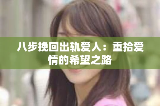 八步挽回出轨爱人：重拾爱情的希望之路