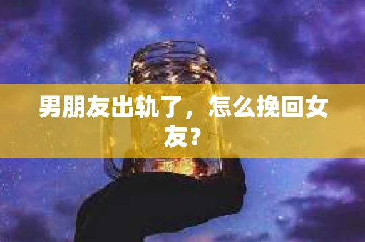 男朋友出轨了，怎么挽回女友？
