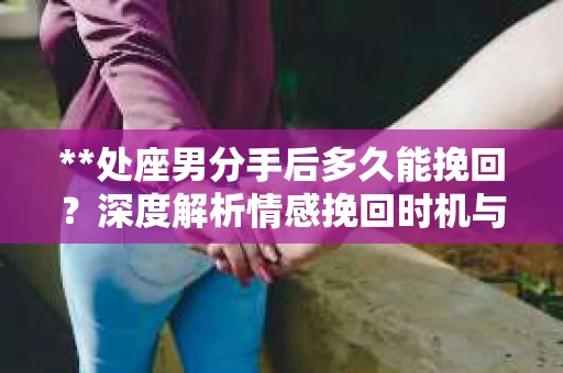 **处座男分手后多久能挽回？深度解析情感挽回时机与策略**