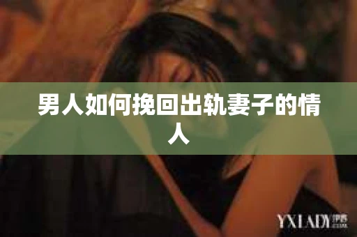 男人如何挽回出轨妻子的情人