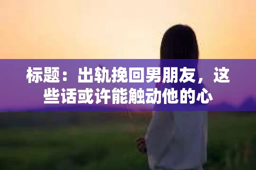 标题：出轨挽回男朋友，这些话或许能触动他的心