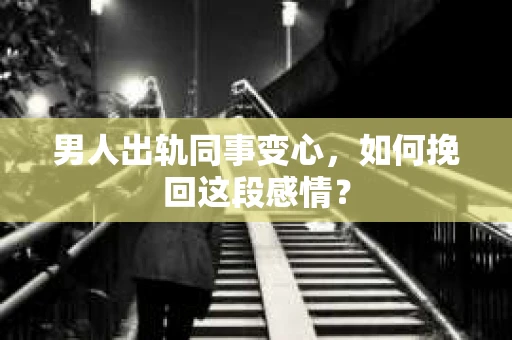 男人出轨同事变心，如何挽回这段感情？