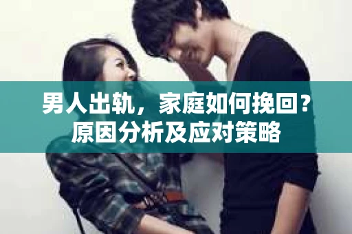 男人出轨,家庭如何挽回?原因分析及应对策略 男人出轨,家庭如何挽回?原因分析及应对策略