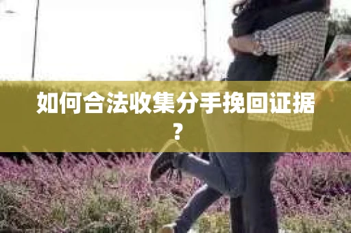 如何合法收集分手挽回证据？