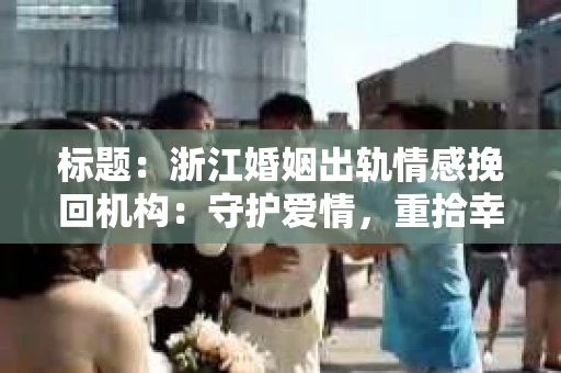 标题：浙江婚姻出轨情感挽回机构：守护爱情，重拾幸福
