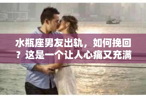 水瓶座男友出轨，如何挽回？这是一个让人心痛又充满挑战的问题。在爱情的世界里，我们总是希望找到那个对的人，但现实往往不尽如人意。今天，就让我们一起来探讨一下，当水瓶座男友出轨时，我们该如何挽回这段感情。