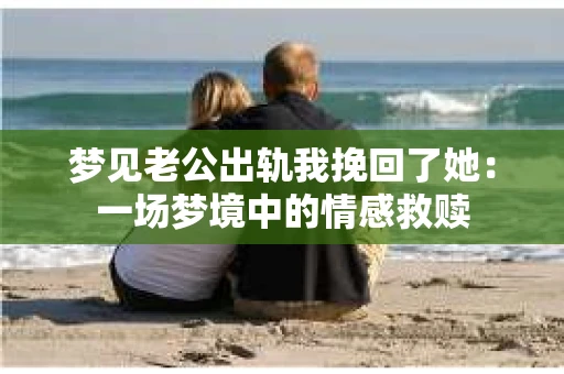 梦见老公出轨我挽回了她：一场梦境中的情感救赎
