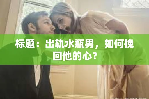 标题：出轨水瓶男，如何挽回他的心？