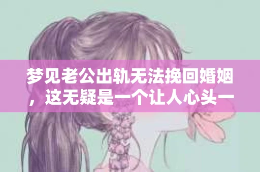 梦见老公出轨无法挽回婚姻，这无疑是一个让人心头一紧的梦境。在现实生活中，婚姻问题一直是人们关注的焦点，而梦境中的出轨，更是让人心生疑虑。那么，这样的梦境究竟预示着什么？我们又该如何面对呢？今天，就让我们一起来探讨一下这个话题。