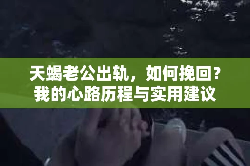 天蝎老公出轨，如何挽回？我的心路历程与实用建议