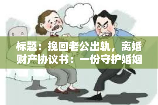 标题：挽回老公出轨，离婚财产协议书：一份守护婚姻与财产的明智选择
