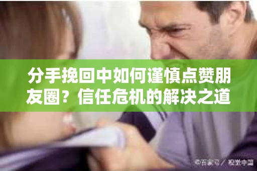 分手挽回中如何谨慎点赞朋友圈?信任危机的解决之道 分手挽回中如何谨慎点赞朋友圈?信任危机的解决之道
