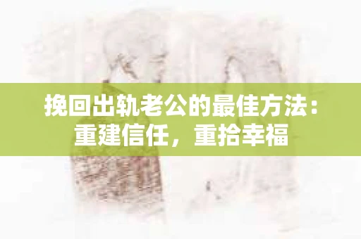 挽回出轨老公的最佳方法：重建信任，重拾幸福